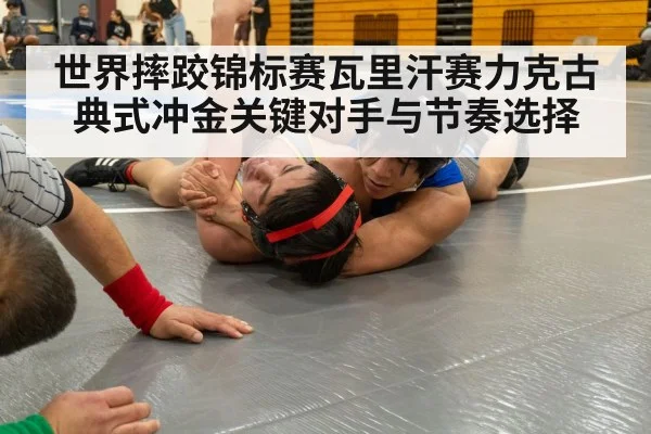 世界摔跤锦标赛瓦里汗赛力克古典式冲金关键对手与节奏选择